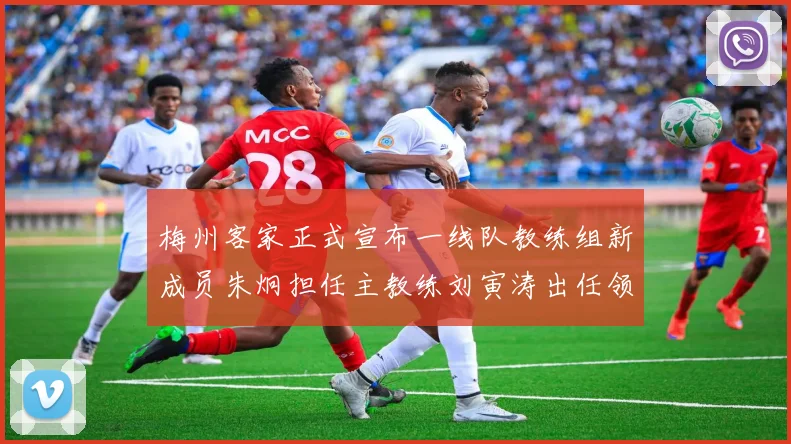 梅州客家正式宣布一线队教练组新成员朱炯担任主教练刘寅涛出任领队