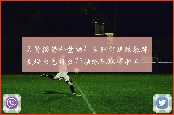 吴贤揆替补登场21分钟打进致胜球表现出色评分75助球队取得胜利