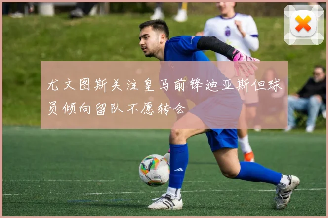 尤文图斯关注皇马前锋迪亚斯但球员倾向留队不愿转会