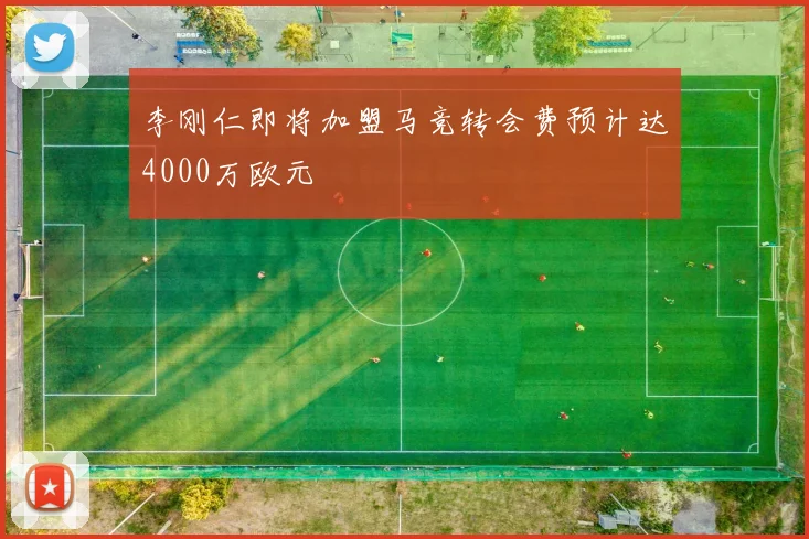 李刚仁即将加盟马竞转会费预计达4000万欧元