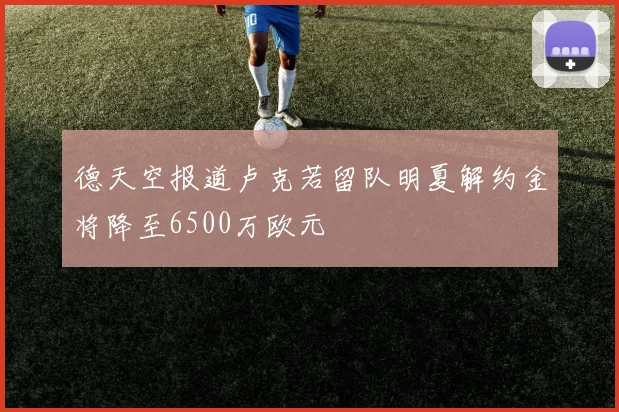 德天空报道卢克若留队明夏解约金将降至6500万欧元