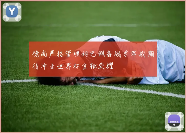 德尚严格管理姆巴佩备战季军战期待冲击世界杯金靴荣耀