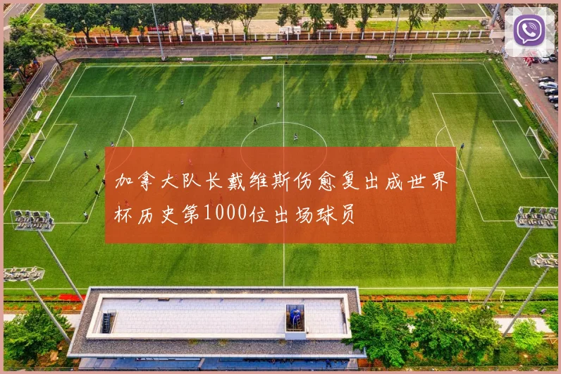 加拿大队长戴维斯伤愈复出成世界杯历史第1000位出场球员