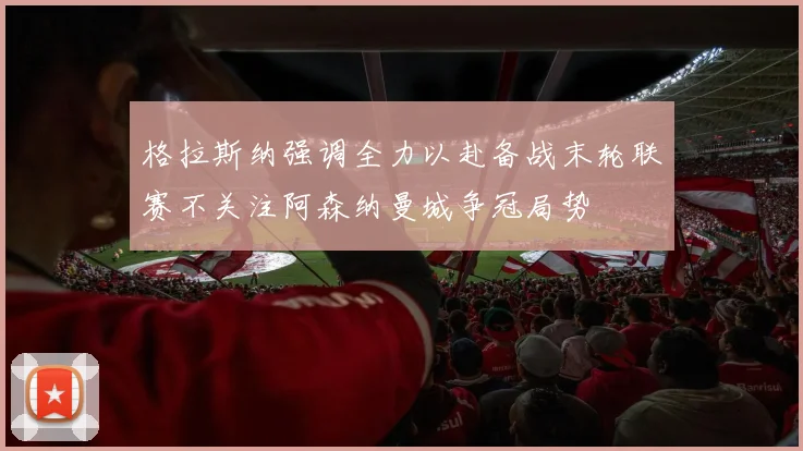 格拉斯纳强调全力以赴备战末轮联赛不关注阿森纳曼城争冠局势