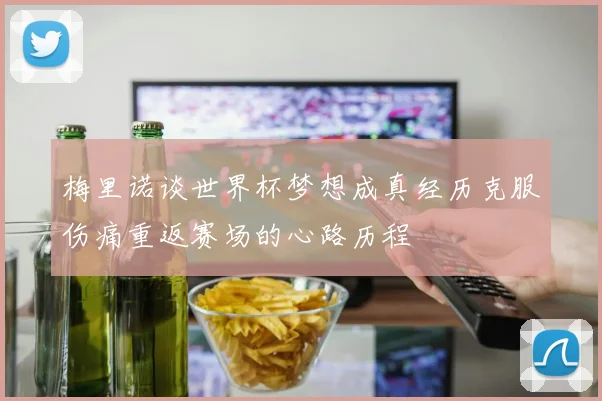 梅里诺谈世界杯梦想成真经历克服伤痛重返赛场的心路历程