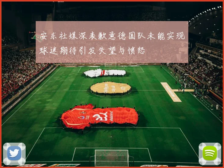 安东社媒深表歉意德国队未能实现球迷期待引发失望与愤怒