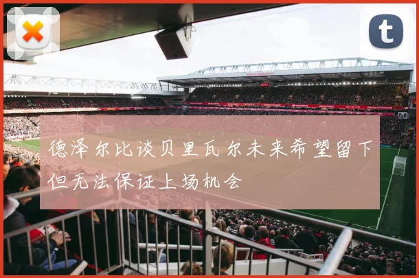 德泽尔比谈贝里瓦尔未来希望留下但无法保证上场机会