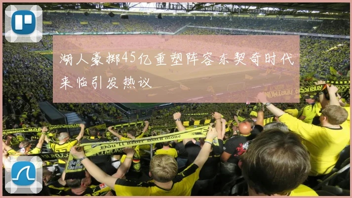 湖人豪掷45亿重塑阵容东契奇时代来临引发热议