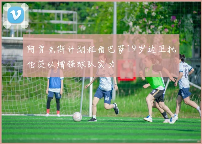 阿贾克斯计划租借巴萨19岁边卫托伦茨以增强球队实力