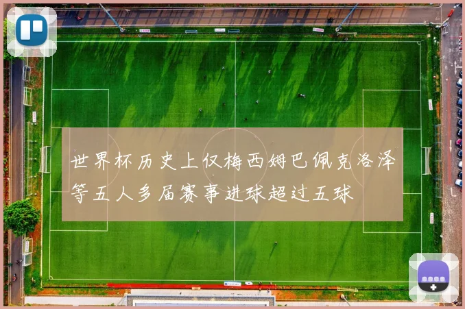 世界杯历史上仅梅西姆巴佩克洛泽等五人多届赛事进球超过五球