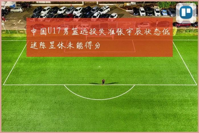 中国U17男篮远投失准张宇辰状态低迷陈昱休未能得分
