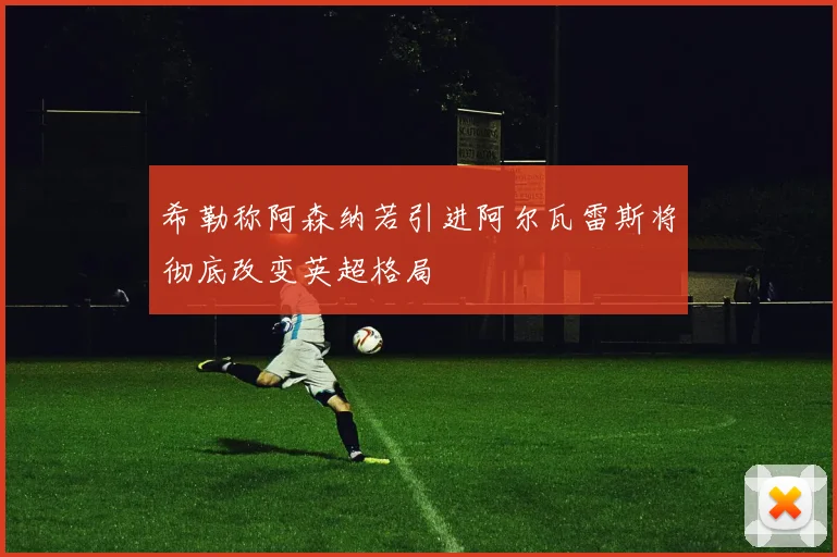 希勒称阿森纳若引进阿尔瓦雷斯将彻底改变英超格局