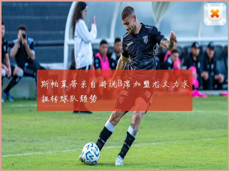 斯帕莱蒂亲自游说B席加盟尤文力求扭转球队颓势