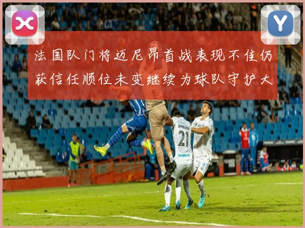 法国队门将迈尼昂首战表现不佳仍获信任顺位未变继续为球队守护大门