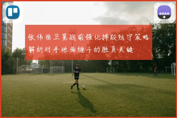 张伟丽卫冕战前强化摔跤防守策略解析对手地面缠斗的胜负关键