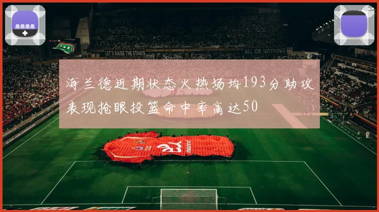 海兰德近期状态火热场均193分助攻表现抢眼投篮命中率高达50