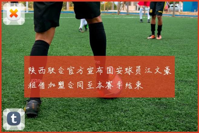 陕西联合官方宣布国安球员江文豪租借加盟合同至本赛季结束