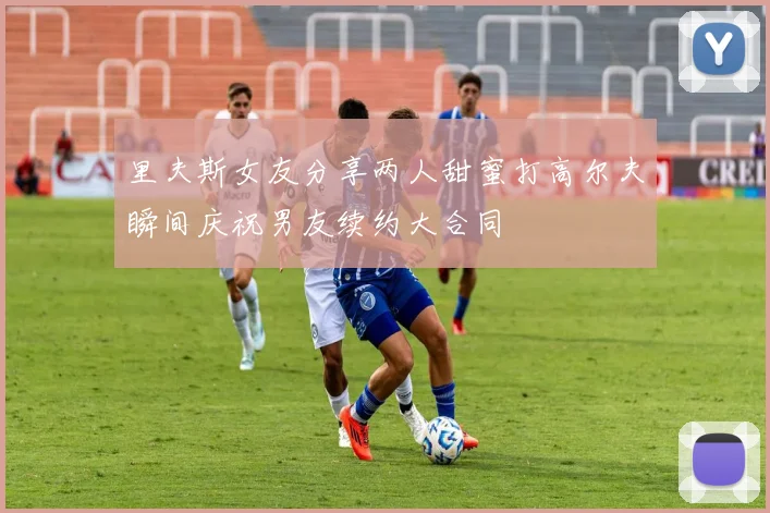里夫斯女友分享两人甜蜜打高尔夫瞬间庆祝男友续约大合同