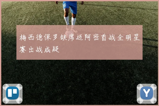梅西德保罗缺席迈阿密首战全明星赛出战成疑