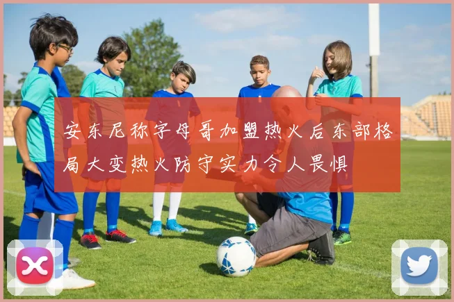 安东尼称字母哥加盟热火后东部格局大变热火防守实力令人畏惧