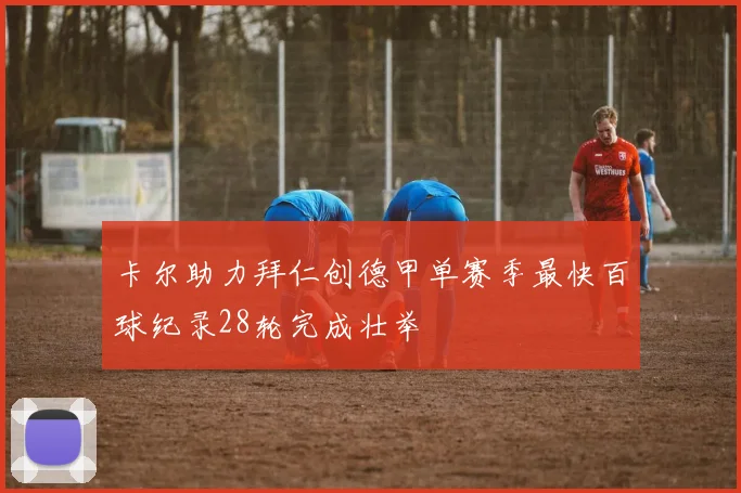 卡尔助力拜仁创德甲单赛季最快百球纪录28轮完成壮举