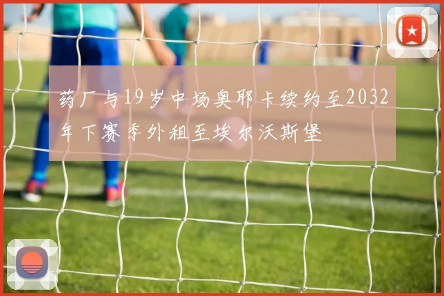 药厂与19岁中场奥耶卡续约至2032年下赛季外租至埃尔沃斯堡