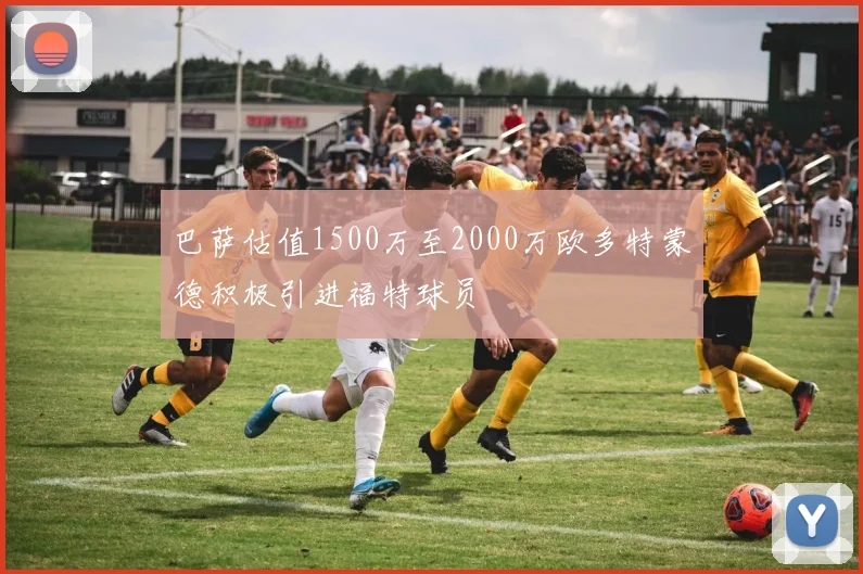 巴萨估值1500万至2000万欧多特蒙德积极引进福特球员