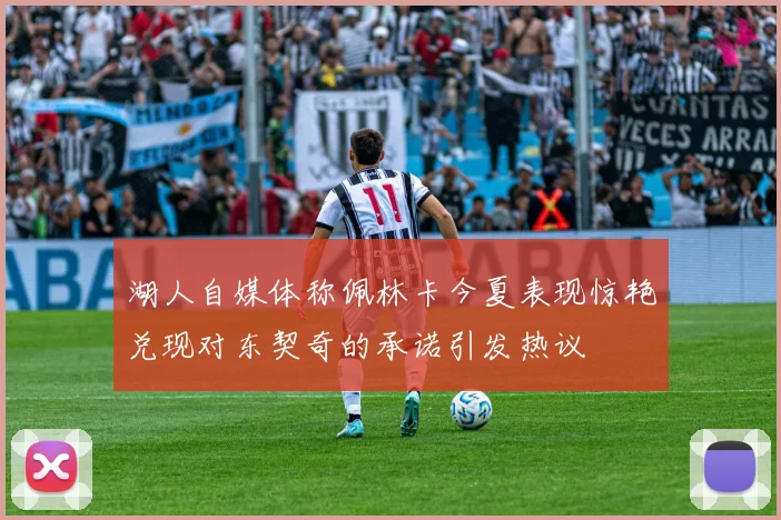 湖人自媒体称佩林卡今夏表现惊艳兑现对东契奇的承诺引发热议