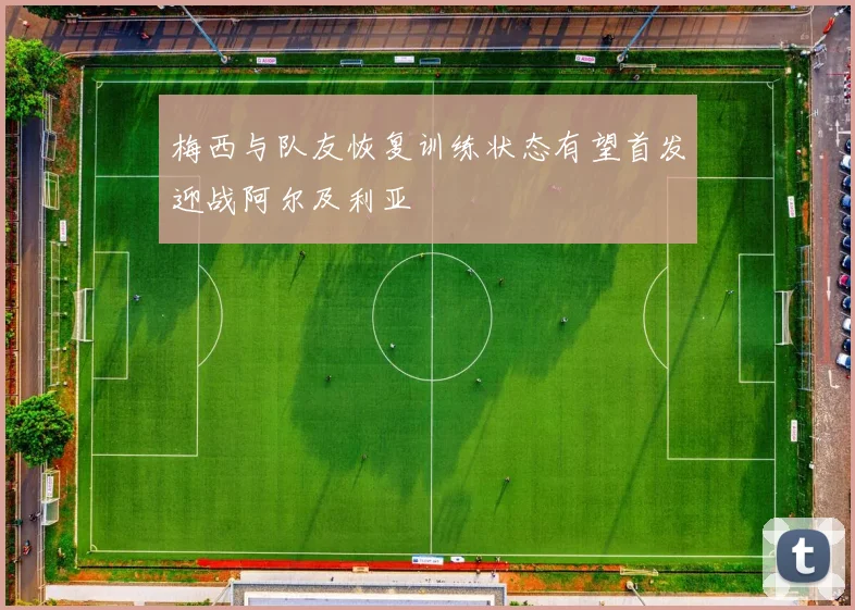 梅西与队友恢复训练状态有望首发迎战阿尔及利亚