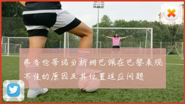 弗洛伦蒂诺分析姆巴佩在巴黎表现不佳的原因及其位置适应问题