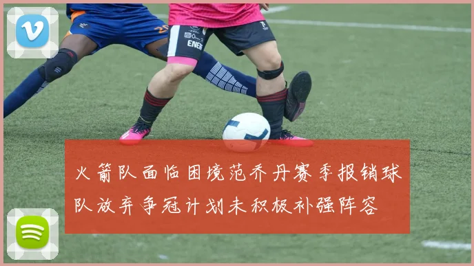 火箭队面临困境范乔丹赛季报销球队放弃争冠计划未积极补强阵容