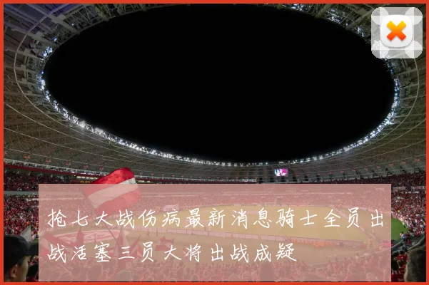 抢七大战伤病最新消息骑士全员出战活塞三员大将出战成疑