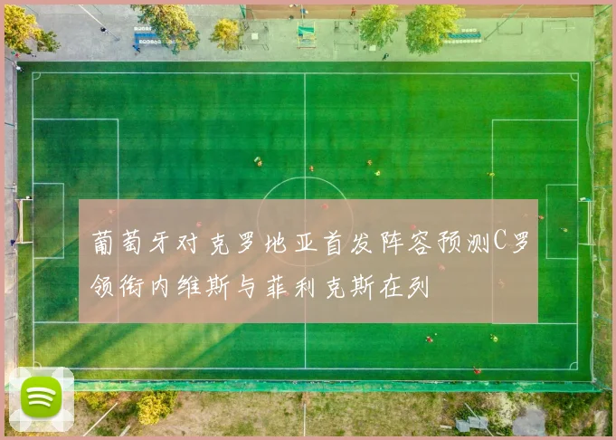 葡萄牙对克罗地亚首发阵容预测C罗领衔内维斯与菲利克斯在列