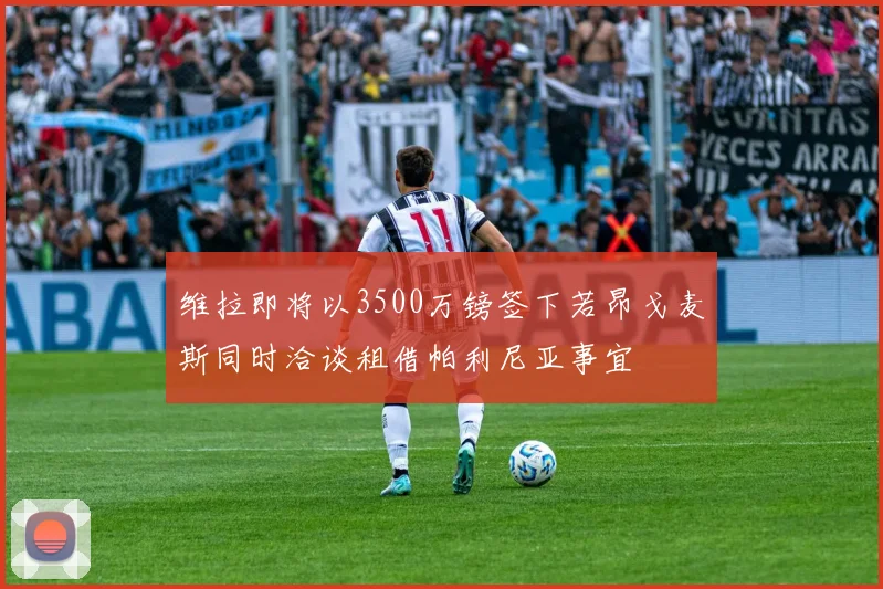 维拉即将以3500万镑签下若昂戈麦斯同时洽谈租借帕利尼亚事宜