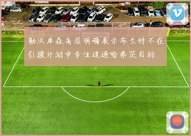勒沃库森高层明确表示布兰特不在引援计划中专注追逐哈弗茨目标